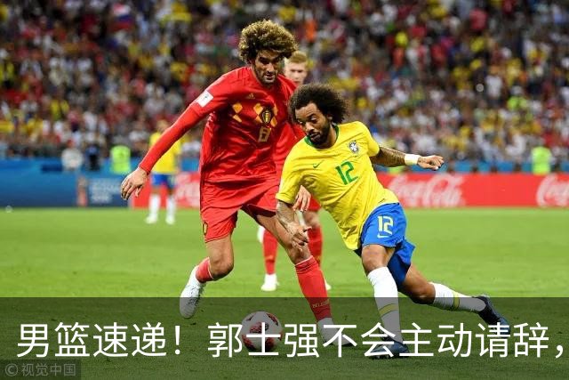 男篮速递！郭士强不会主动请辞，崔永熙承认打不过，胡明轩深夜发声